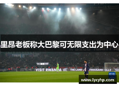 里昂老板称大巴黎可无限支出为中心